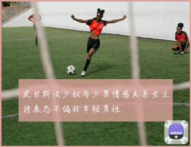 皮尔斯谈少妇与少男情感关系女主持表态不偏好年轻男性
