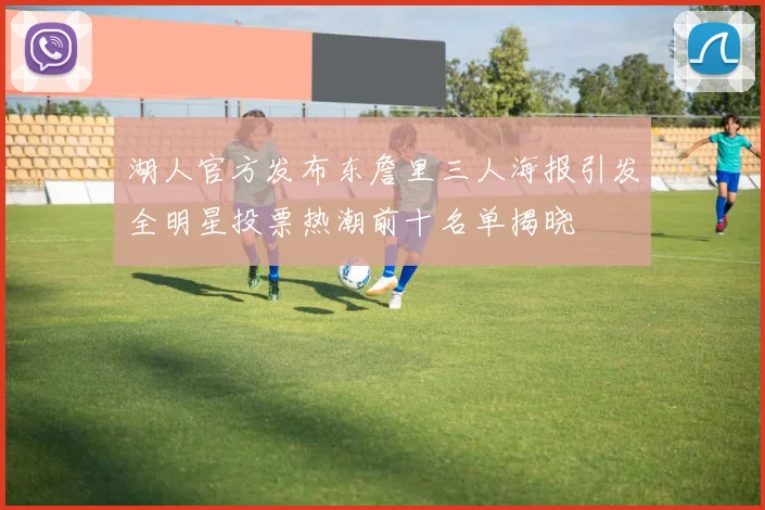 湖人官方发布东詹里三人海报引发全明星投票热潮前十名单揭晓