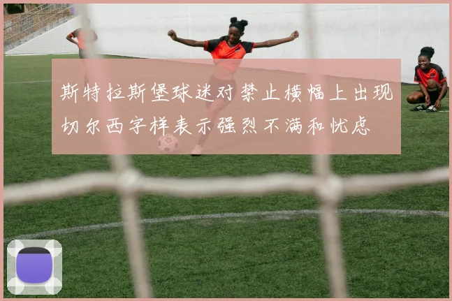 斯特拉斯堡球迷对禁止横幅上出现切尔西字样表示强烈不满和忧虑
