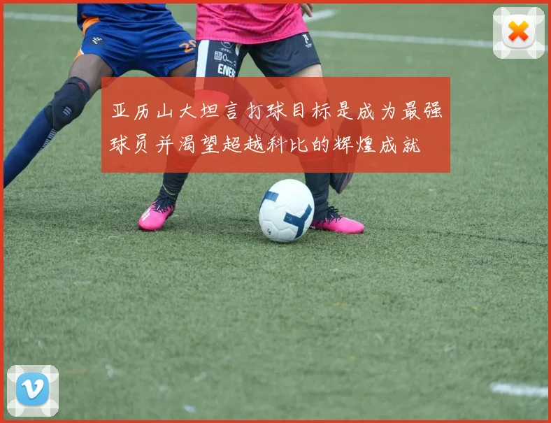 亚历山大坦言打球目标是成为最强球员并渴望超越科比的辉煌成就