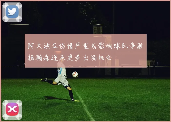 阿夫迪亚伤情严重或影响球队争胜杨瀚森迎来更多出场机会