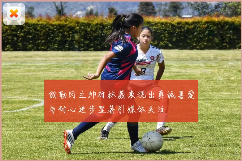 俄勒冈主帅对林葳表现出真诚喜爱与耐心进步显著引媒体关注