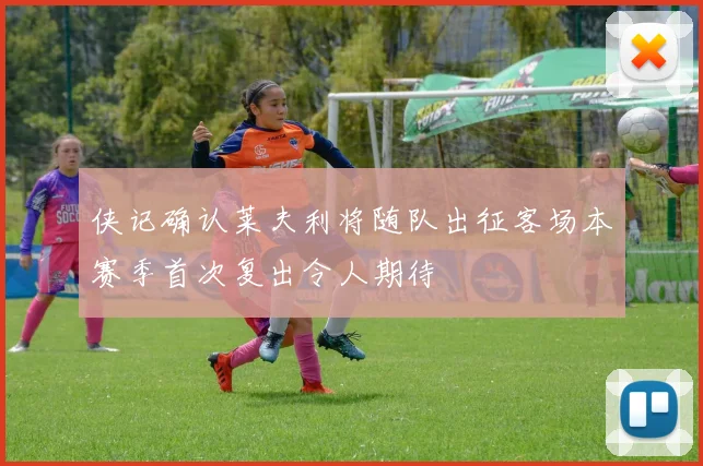 侠记确认莱夫利将随队出征客场本赛季首次复出令人期待