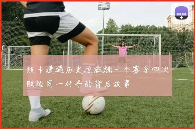 纽卡遭遇历史性尴尬一个赛季四次败给同一对手的背后故事