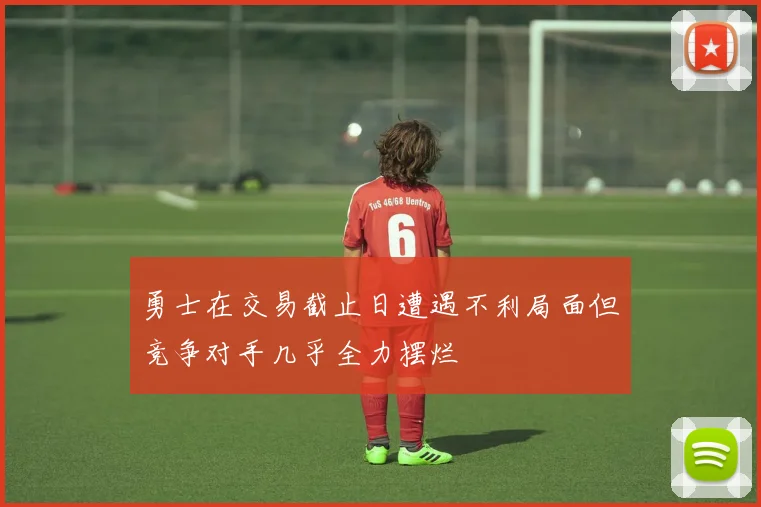 勇士在交易截止日遭遇不利局面但竞争对手几乎全力摆烂