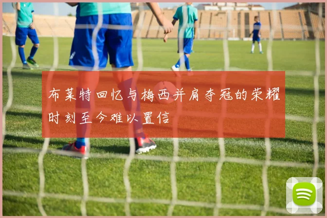 布莱特回忆与梅西并肩夺冠的荣耀时刻至今难以置信