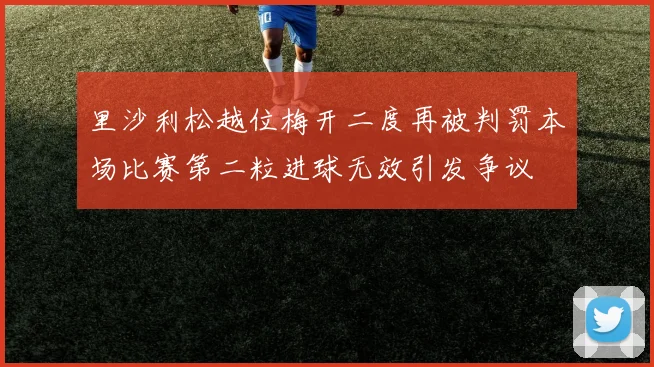 里沙利松越位梅开二度再被判罚本场比赛第二粒进球无效引发争议