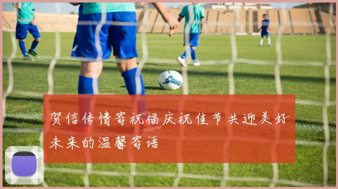 贺信传情寄祝福庆祝佳节共迎美好未来的温馨寄语