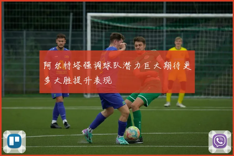 阿尔特塔强调球队潜力巨大期待更多大胜提升表现