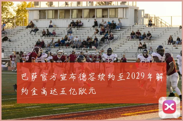巴萨官方宣布德容续约至2029年解约金高达五亿欧元