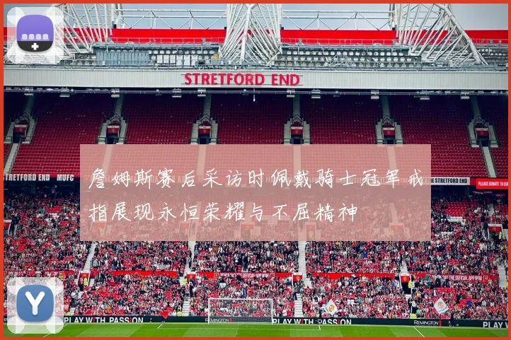 詹姆斯赛后采访时佩戴骑士冠军戒指展现永恒荣耀与不屈精神