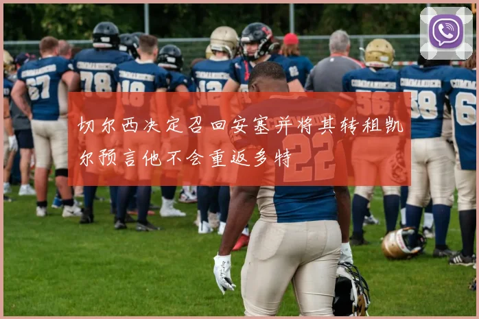 切尔西决定召回安塞并将其转租凯尔预言他不会重返多特
