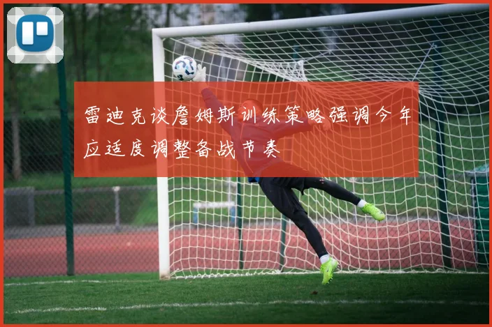 雷迪克谈詹姆斯训练策略强调今年应适度调整备战节奏