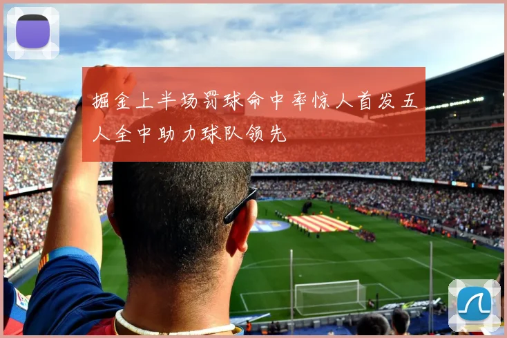 掘金上半场罚球命中率惊人首发五人全中助力球队领先
