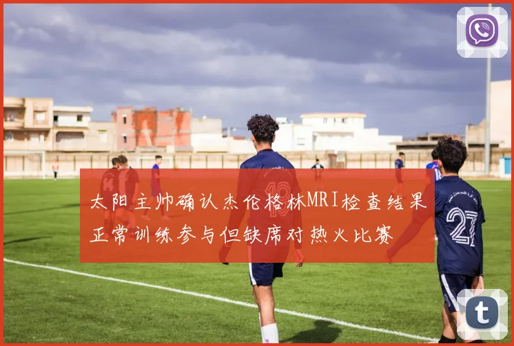太阳主帅确认杰伦格林MRI检查结果正常训练参与但缺席对热火比赛