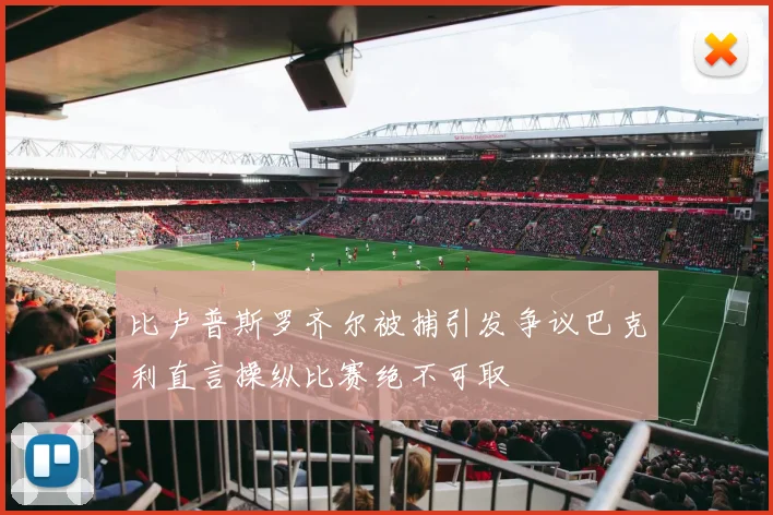 比卢普斯罗齐尔被捕引发争议巴克利直言操纵比赛绝不可取
