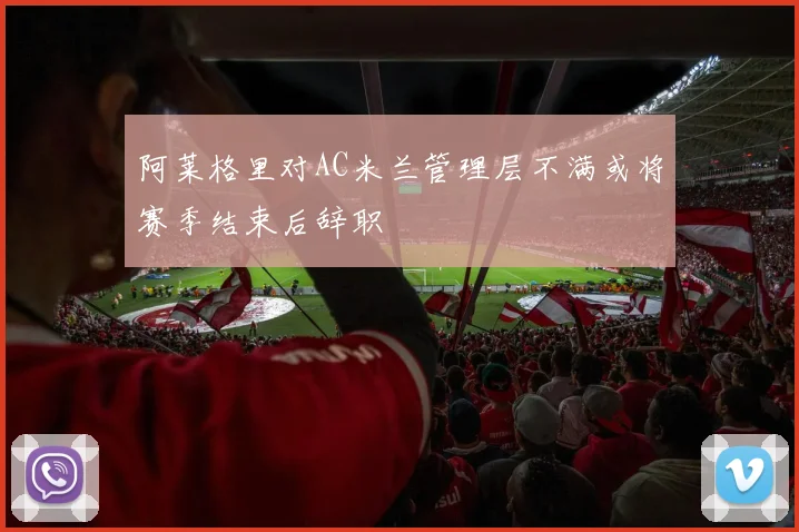 阿莱格里对AC米兰管理层不满或将赛季结束后辞职