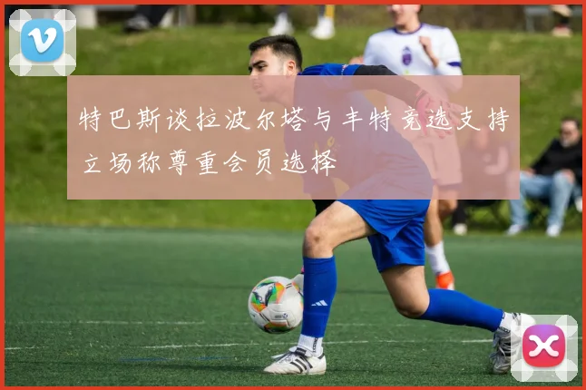 特巴斯谈拉波尔塔与丰特竞选支持立场称尊重会员选择