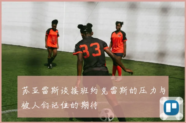 苏亚雷斯谈接班约克雷斯的压力与被人们记住的期待