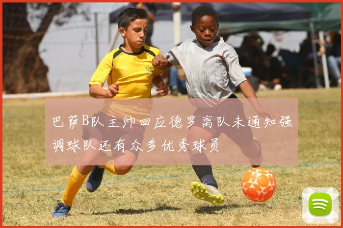 巴萨B队主帅回应德罗离队未通知强调球队还有众多优秀球员