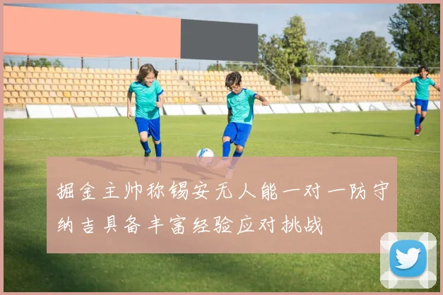 掘金主帅称锡安无人能一对一防守纳吉具备丰富经验应对挑战