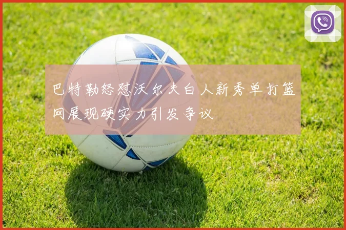 巴特勒怒怼沃尔夫白人新秀单打篮网展现硬实力引发争议