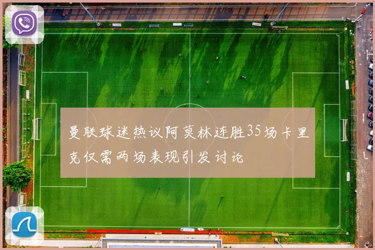 曼联球迷热议阿莫林连胜35场卡里克仅需两场表现引发讨论