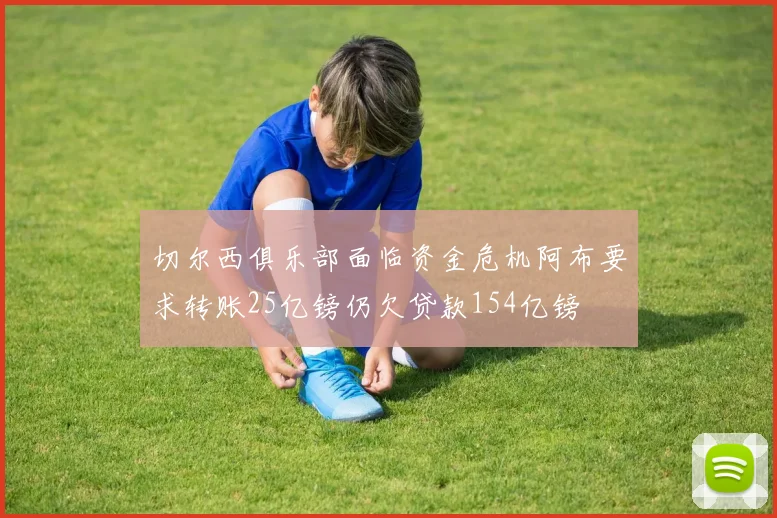 切尔西俱乐部面临资金危机阿布要求转账25亿镑仍欠贷款154亿镑