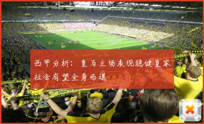 西甲分析：皇马主场表现稳健皇家社会有望全身而退