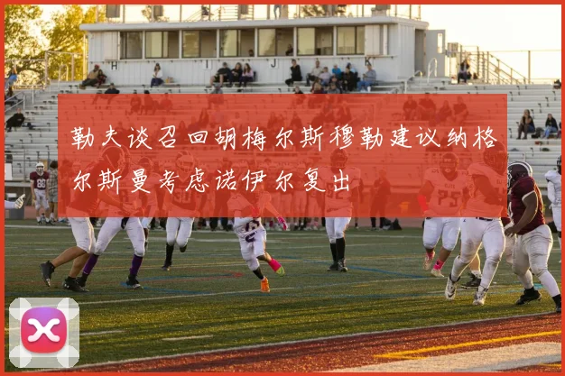 勒夫谈召回胡梅尔斯穆勒建议纳格尔斯曼考虑诺伊尔复出