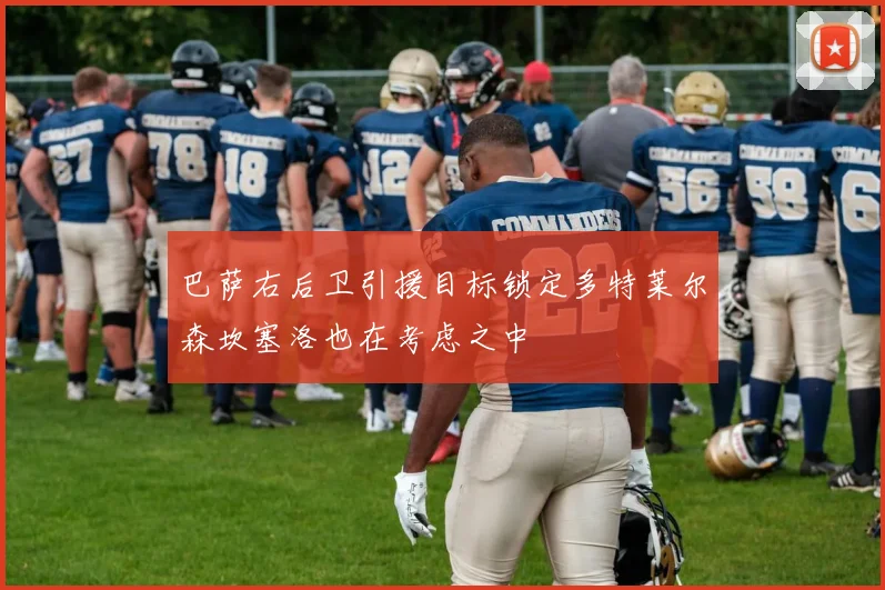 巴萨右后卫引援目标锁定多特莱尔森坎塞洛也在考虑之中