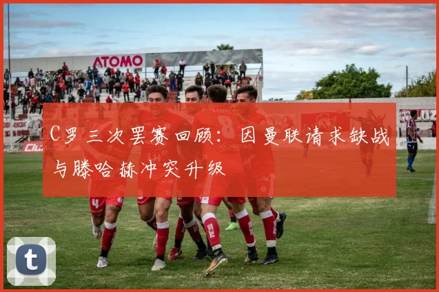 C罗三次罢赛回顾：因曼联请求缺战与滕哈赫冲突升级