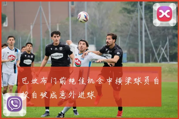 巴坎布门前绝佳机会中横梁球员自投自破成意外进球