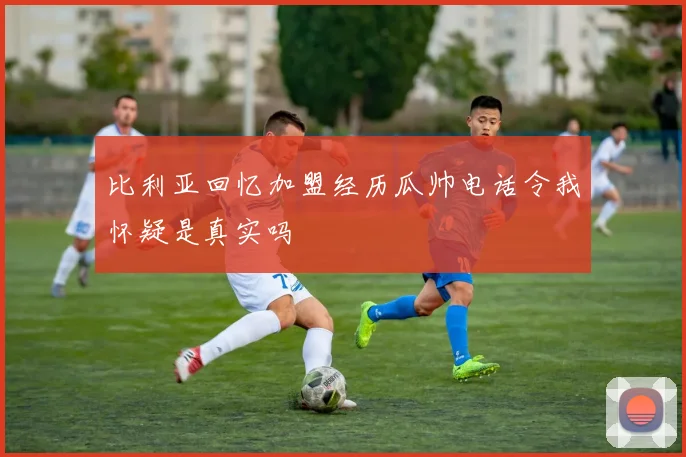 比利亚回忆加盟经历瓜帅电话令我怀疑是真实吗