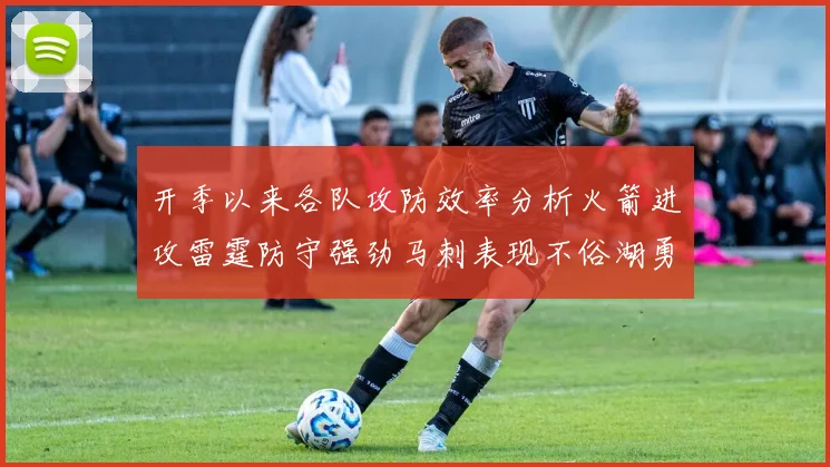 开季以来各队攻防效率分析火箭进攻雷霆防守强劲马刺表现不俗湖勇船均处中游