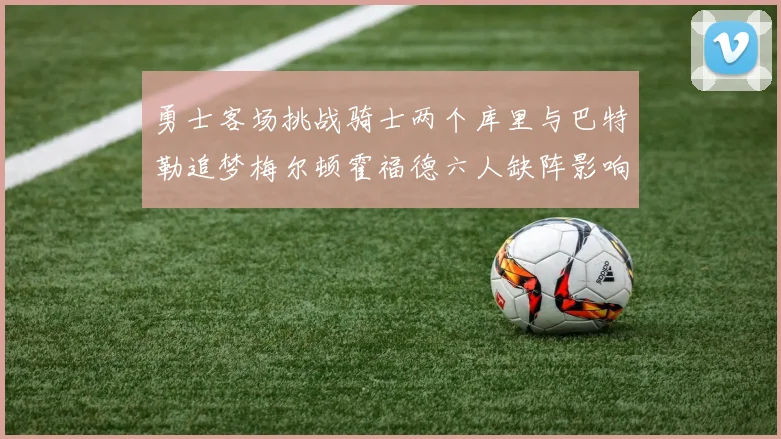 勇士客场挑战骑士两个库里与巴特勒追梦梅尔顿霍福德六人缺阵影响比赛走势