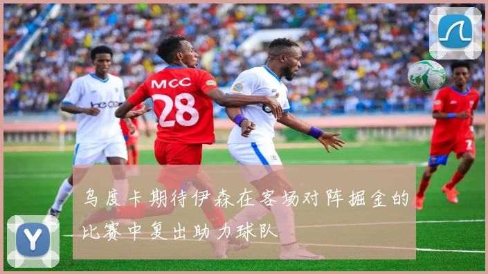 乌度卡期待伊森在客场对阵掘金的比赛中复出助力球队