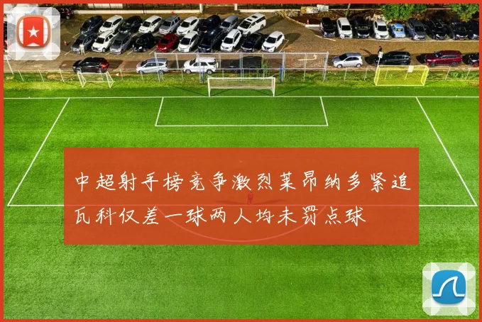 中超射手榜竞争激烈莱昂纳多紧追瓦科仅差一球两人均未罚点球