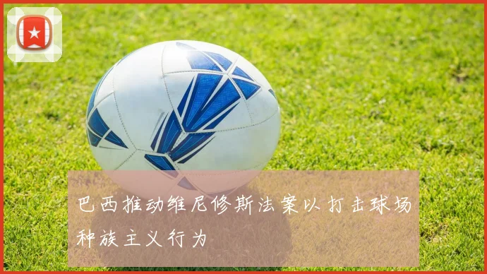 巴西推动维尼修斯法案以打击球场种族主义行为