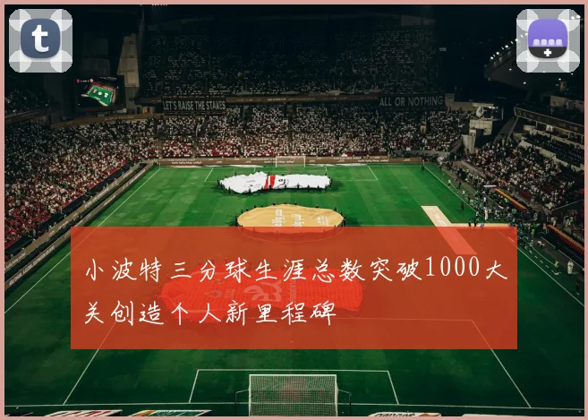 小波特三分球生涯总数突破1000大关创造个人新里程碑