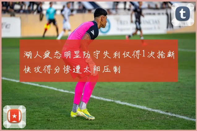 湖人疲态明显防守失利仅得1次抢断快攻得分惨遭太阳压制
