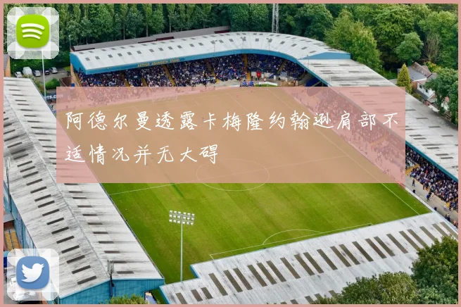 阿德尔曼透露卡梅隆约翰逊肩部不适情况并无大碍