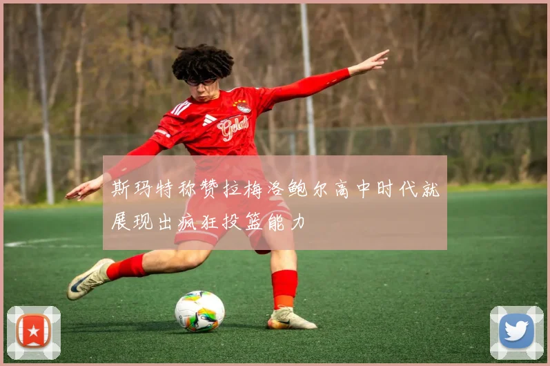 斯玛特称赞拉梅洛鲍尔高中时代就展现出疯狂投篮能力