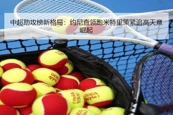 中超助攻榜新格局：约尼查领跑米特里策紧追高天意崛起